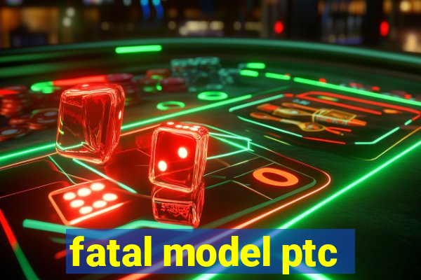 fatal model ptc